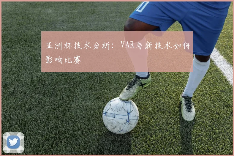 亚洲杯技术分析:VAR与新技术如何影响比赛