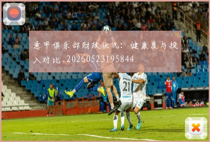 意甲俱乐部财政状况:健康度与投入对比_20260523195844