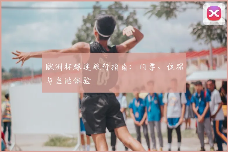 欧洲杯球迷旅行指南:门票、住宿与当地体验