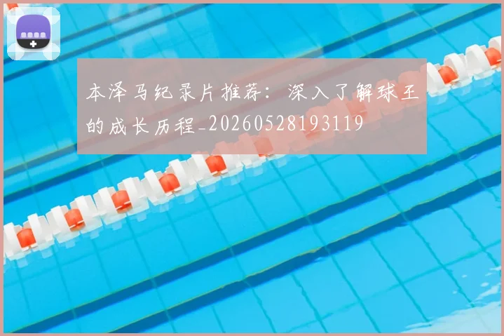 本泽马纪录片推荐:深入了解球王的成长历程_20260528193119