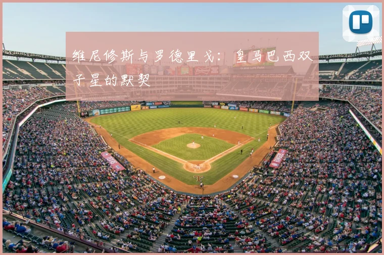 维尼修斯与罗德里戈:皇马巴西双子星的默契