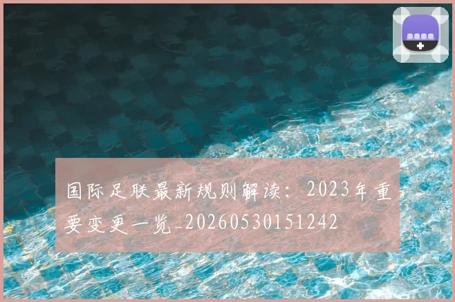 国际足联最新规则解读:2023年重要变更一览_20260530151242