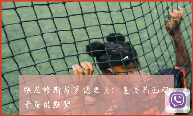 维尼修斯与罗德里戈：皇马巴西双子星的默契
