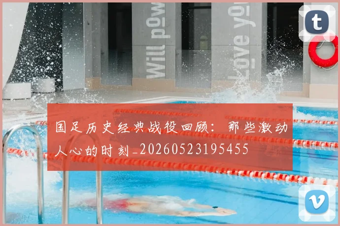 国足历史经典战役回顾:那些激动人心的时刻_20260523195455