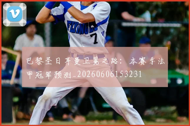 巴黎圣日耳曼卫冕之路：本赛季法甲冠军预测_20260606153231