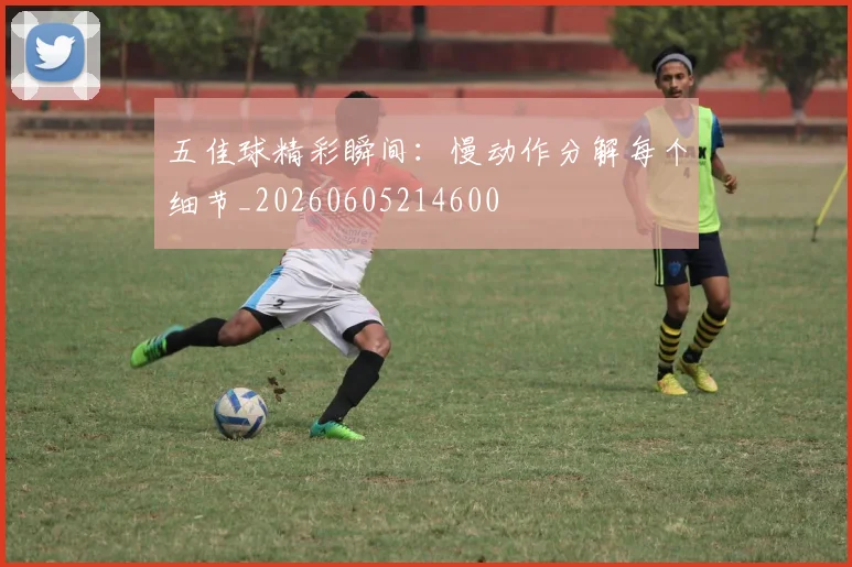 五佳球精彩瞬间:慢动作分解每个细节_20260605214600