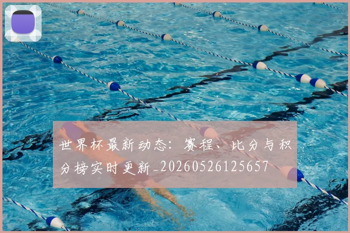 世界杯最新动态:赛程、比分与积分榜实时更新_20260526125657