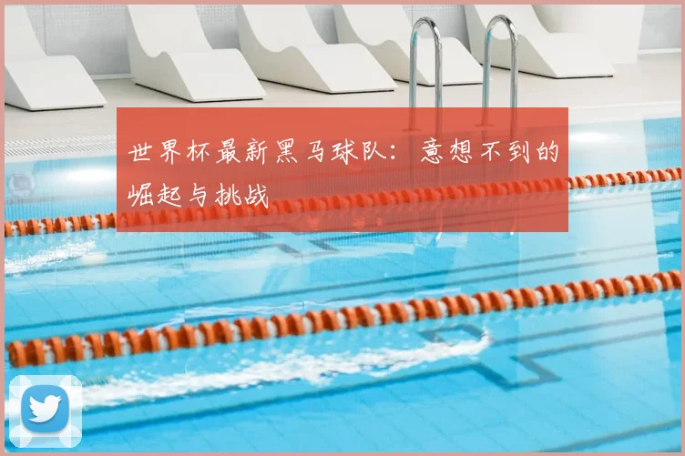 世界杯最新黑马球队：意想不到的崛起与挑战