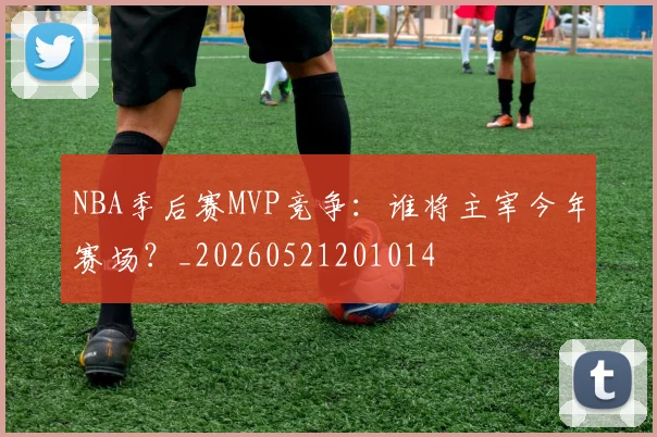 NBA季后赛MVP竞争:谁将主宰今年赛场?_20260521201014