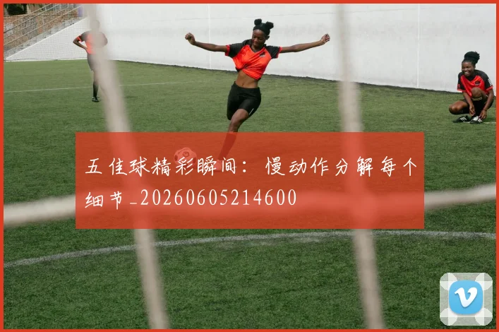 五佳球精彩瞬间:慢动作分解每个细节_20260605214600
