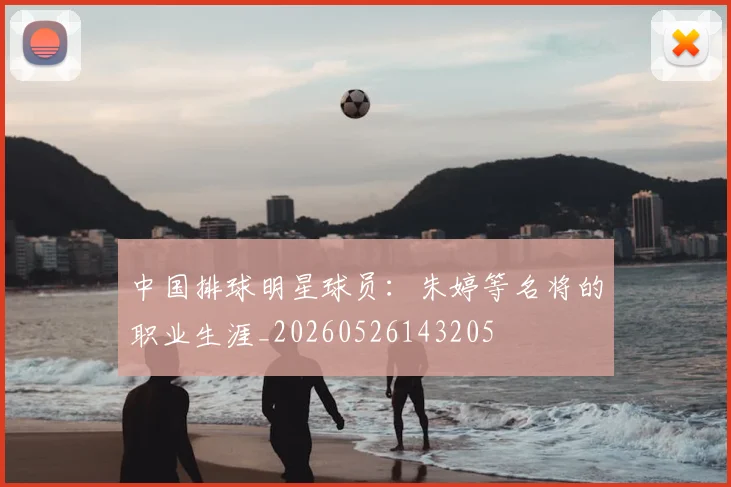中国排球明星球员:朱婷等名将的职业生涯_20260526143205