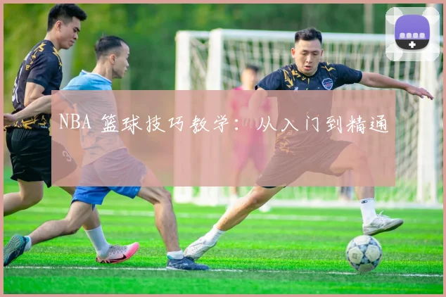 NBA 篮球技巧教学:从入门到精通