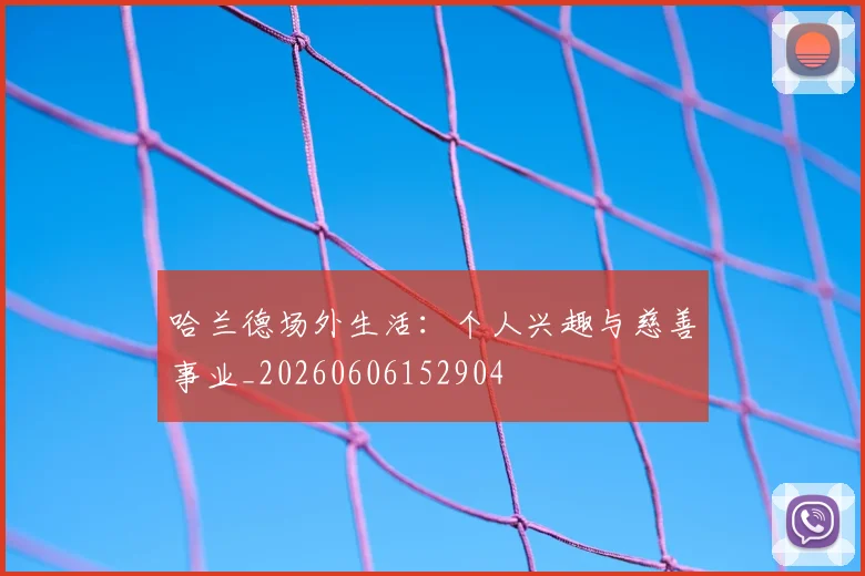 哈兰德场外生活:个人兴趣与慈善事业_20260606152904
