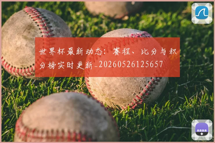 世界杯最新动态:赛程、比分与积分榜实时更新_20260526125657